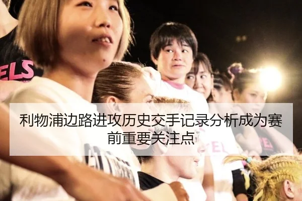 利物浦边路进攻历史交手记录分析成为赛前重要关注点